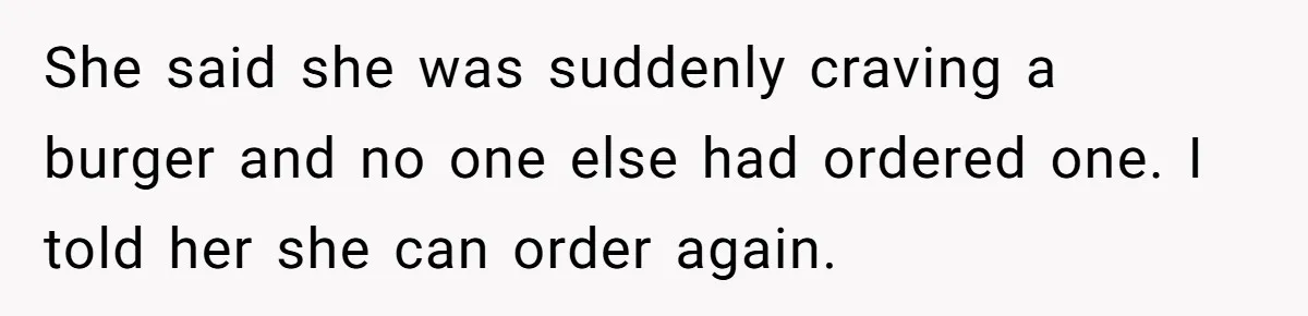 Woman Was Eating Peacefully, Then Entitled Cousin Wants To Swap Dishes With Pregnancy Excuse She said she was suddenly craving a burger and no one else had ordered one. I told her she can order again.