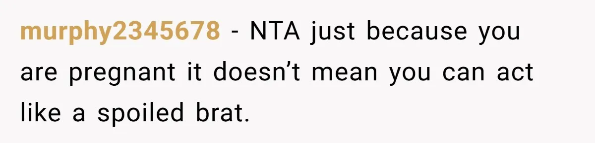 Woman Was Eating Peacefully, Then Entitled Cousin Wants To Swap Dishes With Pregnancy Excuse murphy2345678 − NTA just because you are pregnant it doesn’t mean you can act like a spoiled brat.