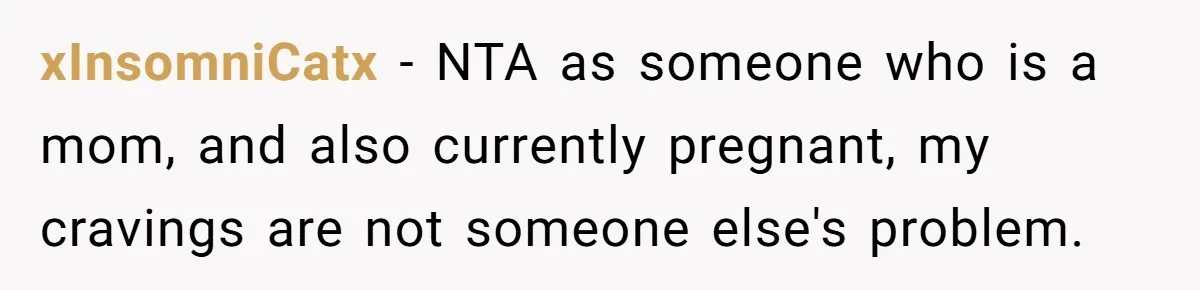 Woman Was Eating Peacefully, Then Entitled Cousin Wants To Swap Dishes With Pregnancy Excuse xInsomniCatx − NTA as someone who is a mom, and also currently pregnant, my cravings are not someone else's problem.
