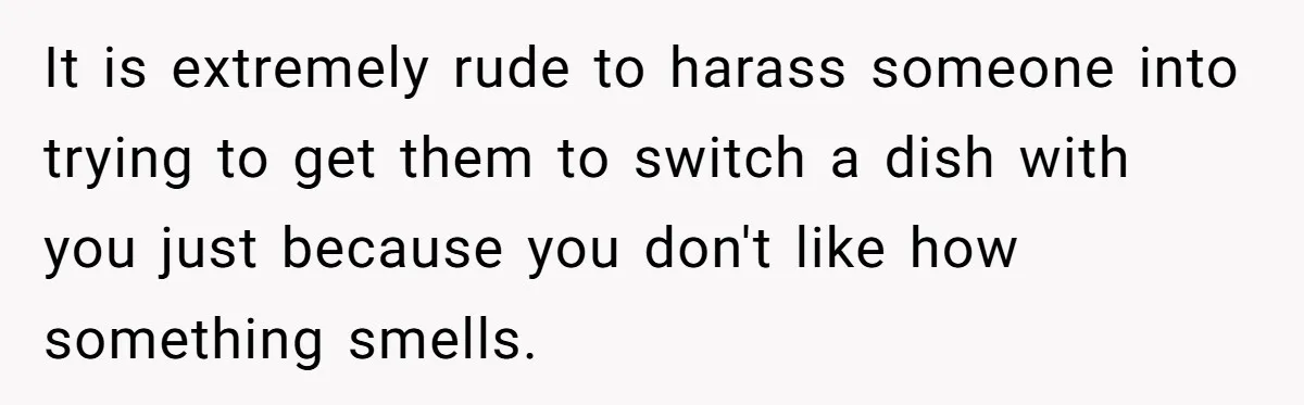 Woman Was Eating Peacefully, Then Entitled Cousin Wants To Swap Dishes With Pregnancy Excuse It is extremely rude to harass someone into trying to get them to switch a dish with you just because you don't like how something smells.