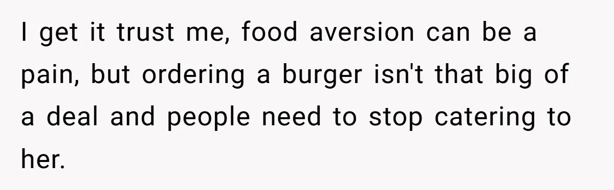 Woman Was Eating Peacefully, Then Entitled Cousin Wants To Swap Dishes With Pregnancy Excuse I get it trust me, food aversion can be a pain, but ordering a burger isn't that big of a deal and people need to stop catering to her.