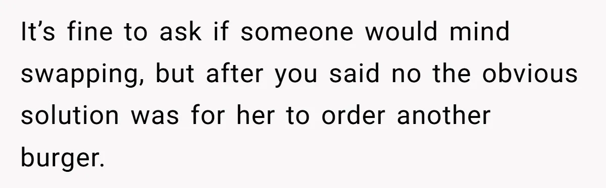 Woman Was Eating Peacefully, Then Entitled Cousin Wants To Swap Dishes With Pregnancy Excuse It’s fine to ask if someone would mind swapping, but after you said no the obvious solution was for her to order another burger.
