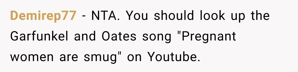 Woman Was Eating Peacefully, Then Entitled Cousin Wants To Swap Dishes With Pregnancy Excuse Demirep77 − NTA. You should look up the Garfunkel and Oates song "Pregnant women are smug" on Youtube.
