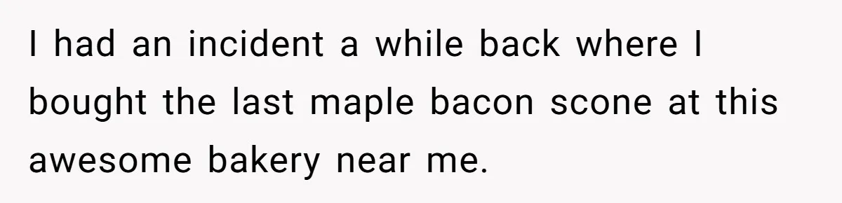 Woman Was Eating Peacefully, Then Entitled Cousin Wants To Swap Dishes With Pregnancy Excuse I had an incident a while back where I bought the last maple bacon scone at this awesome bakery near me.