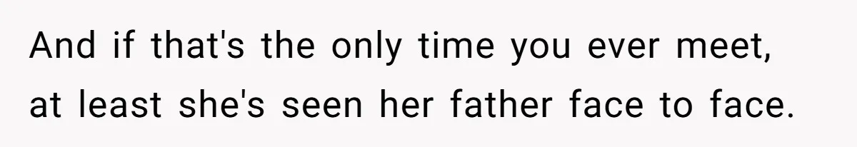 Man Refuses to Meet 20-Year-Old Daughter After Ex-Girlfriend Reappears With a Shocking Revelation And if that's the only time you ever meet, at least she's seen her father face to face.