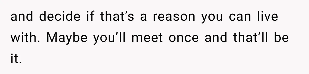 Man Refuses to Meet 20-Year-Old Daughter After Ex-Girlfriend Reappears With a Shocking Revelation and decide if that’s a reason you can live with. Maybe you’ll meet once and that’ll be it.