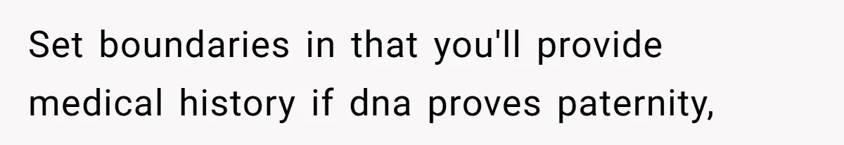 Man Refuses to Meet 20-Year-Old Daughter After Ex-Girlfriend Reappears With a Shocking Revelation Set boundaries in that you'll provide medical history if dna proves paternity,