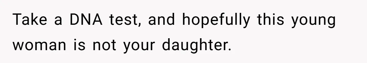 Man Refuses to Meet 20-Year-Old Daughter After Ex-Girlfriend Reappears With a Shocking Revelation Take a DNA test, and hopefully this young woman is not your daughter.