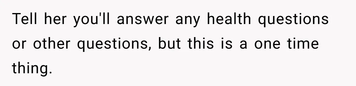 Man Refuses to Meet 20-Year-Old Daughter After Ex-Girlfriend Reappears With a Shocking Revelation Tell her you'll answer any health questions or other questions, but this is a one time thing.