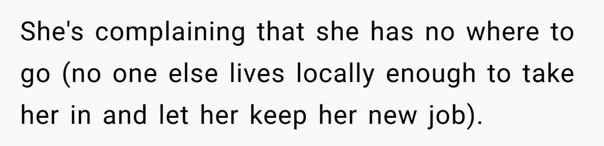 Homeowner Evicts Sister After She Reveals Deeply Embarrassing Secret To Their Family She's complaining that she has no where to go (no one else lives locally enough to take her in and let her keep her new job).