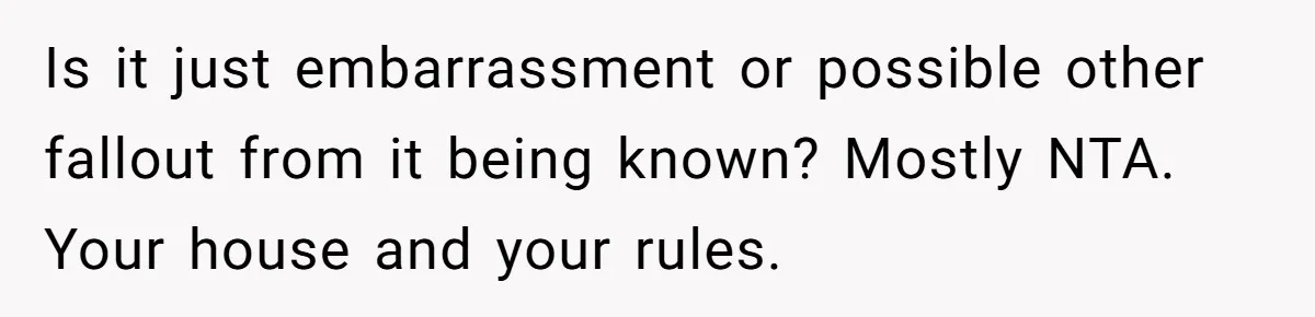 Homeowner Evicts Sister After She Reveals Deeply Embarrassing Secret To Their Family Is it just embarrassment or possible other fallout from it being known? Mostly NTA. Your house and your rules.