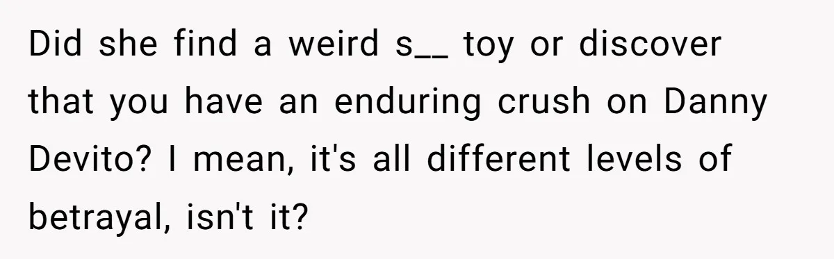 Homeowner Evicts Sister After She Reveals Deeply Embarrassing Secret To Their Family Did she find a weird s__ toy or discover that you have an enduring crush on Danny Devito? I mean, it's all different levels of betrayal, isn't it?