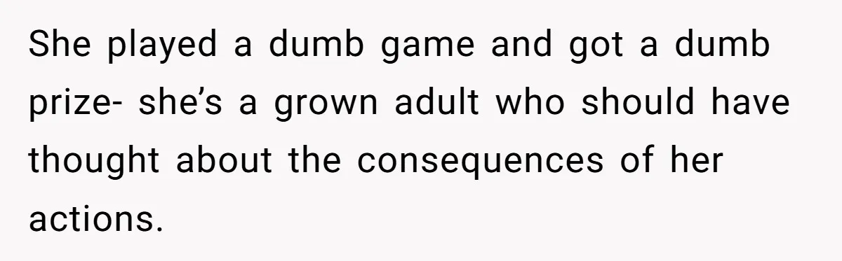 Homeowner Evicts Sister After She Reveals Deeply Embarrassing Secret To Their Family She played a dumb game and got a dumb prize- she’s a grown adult who should have thought about the consequences of her actions.