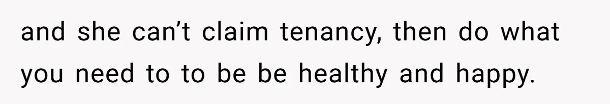 Homeowner Evicts Sister After She Reveals Deeply Embarrassing Secret To Their Family and she can’t claim tenancy, then do what you need to to be be healthy and happy.