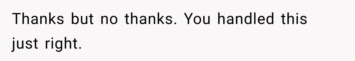 Thanks but no thanks. You handled this just right.