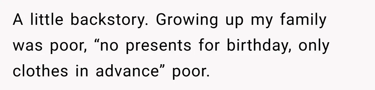 A little backstory. Growing up my family was poor, “no presents for birthday, only clothes in advance” poor.