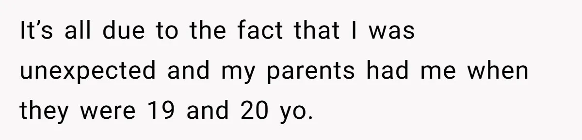 It’s all due to the fact that I was unexpected and my parents had me when they were 19 and 20 yo.