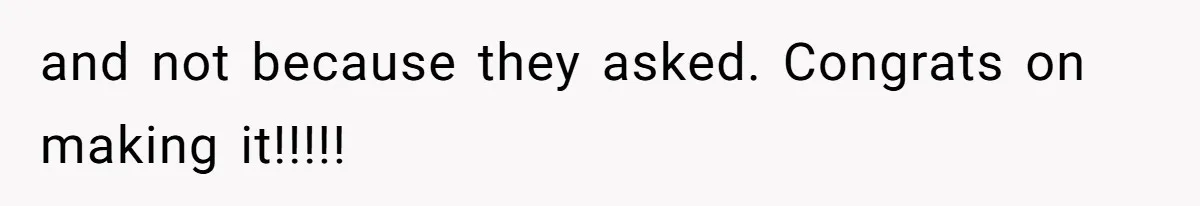 and not because they asked. Congrats on making it!!!!!