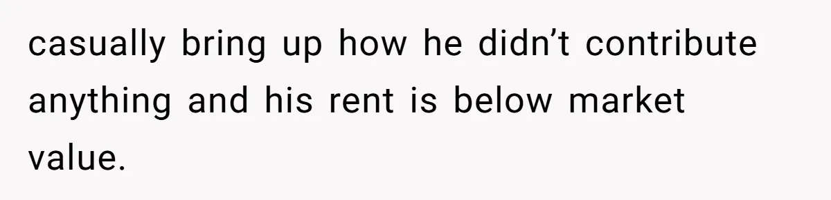 casually bring up how he didn’t contribute anything and his rent is below market value.
