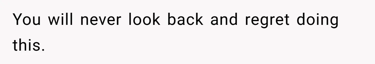 You will never look back and regret doing this.