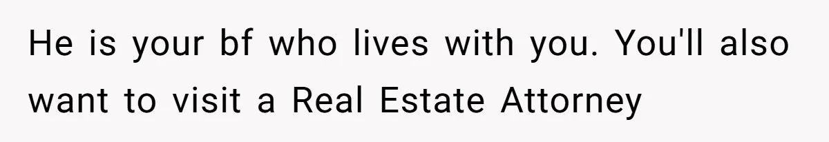He is your bf who lives with you. You'll also want to visit a Real Estate Attorney