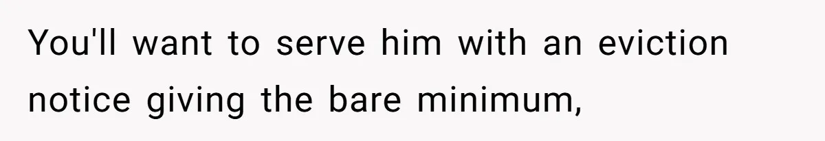 You'll want to serve him with an eviction notice giving the bare minimum,