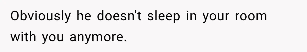 Obviously he doesn't sleep in your room with you anymore.