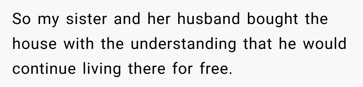 Grieving Son Discovers Sister Secretly Bought Family Home Before Father Died So my sister and her husband bought the house with the understanding that he would continue living there for free.