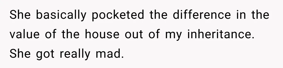 Grieving Son Discovers Sister Secretly Bought Family Home Before Father Died She basically pocketed the difference in the value of the house out of my inheritance. She got really mad.