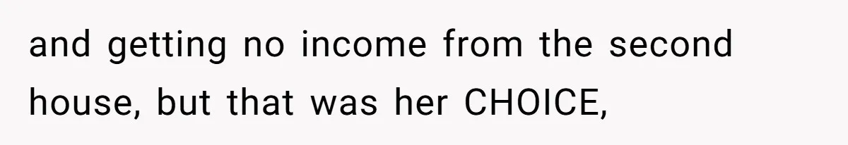 Grieving Son Discovers Sister Secretly Bought Family Home Before Father Died and getting no income from the second house, but that was her CHOICE,