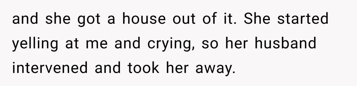 Grieving Son Discovers Sister Secretly Bought Family Home Before Father Died and she got a house out of it. She started yelling at me and crying, so her husband intervened and took her away.