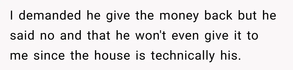 Woman Returns Money Her Husband Took From Her Family For Attending Their Cookout I demanded he give the money back but he said no and that he won't even give it to me since the house is technically his.