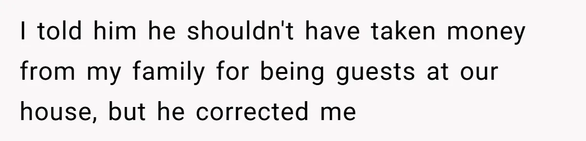 Woman Returns Money Her Husband Took From Her Family For Attending Their Cookout I told him he shouldn't have taken money from my family for being guests at our house, but he corrected me