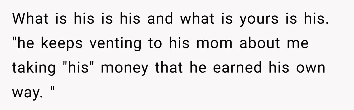 Woman Returns Money Her Husband Took From Her Family For Attending Their Cookout What is his is his and what is yours is his. "he keeps venting to his mom about me taking "his" money that he earned his own way. "