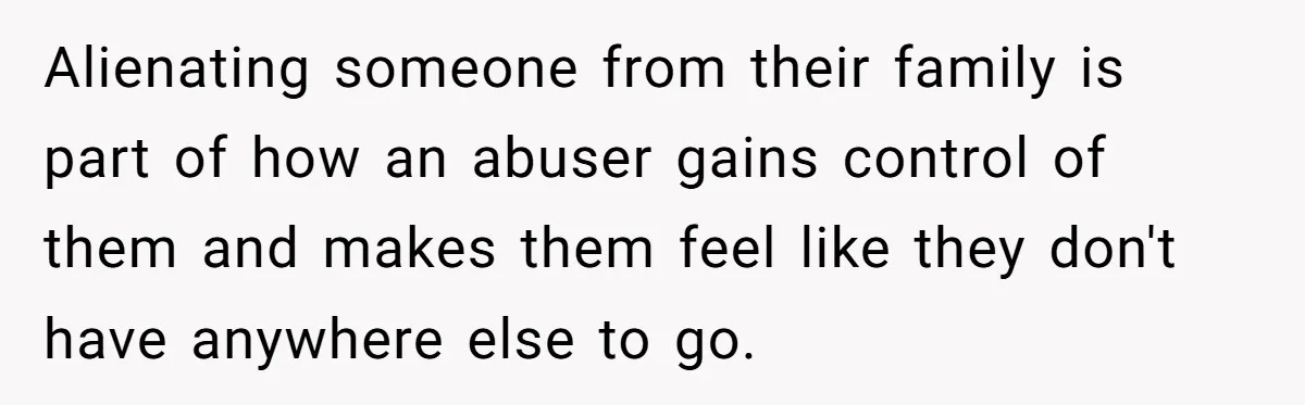 Woman Returns Money Her Husband Took From Her Family For Attending Their Cookout Alienating someone from their family is part of how an abuser gains control of them and makes them feel like they don't have anywhere else to go.