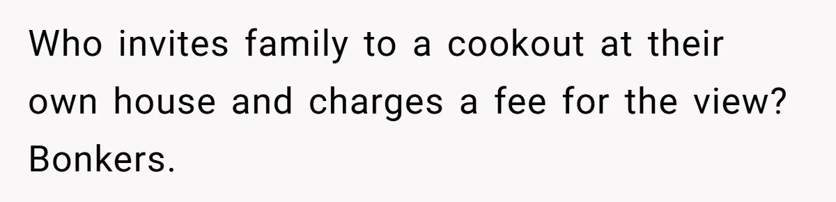 Woman Returns Money Her Husband Took From Her Family For Attending Their Cookout Who invites family to a cookout at their own house and charges a fee for the view? Bonkers.