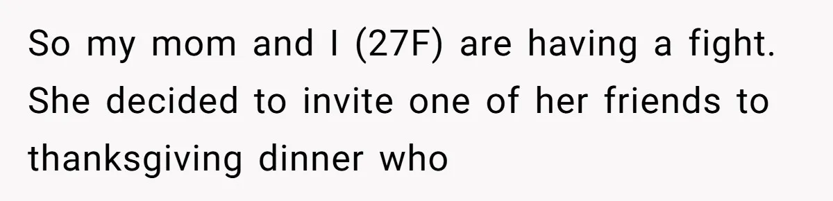 So my mom and I (27F) are having a fight. She decided to invite one of her friends to thanksgiving dinner who