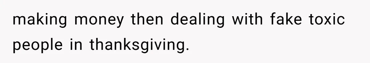 making money then dealing with fake toxic people in thanksgiving.