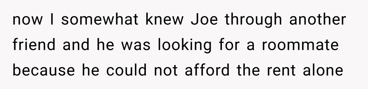 Former Roommate Shows Up Unexpectedly At New Apartment With Multiple Suitcases, Demanding To Move In now I somewhat knew Joe through another friend and he was looking for a roommate because he could not afford the rent alone