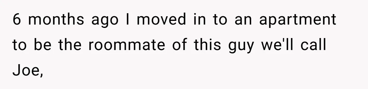 Former Roommate Shows Up Unexpectedly At New Apartment With Multiple Suitcases, Demanding To Move In 6 months ago I moved in to an apartment to be the roommate of this guy we'll call Joe,