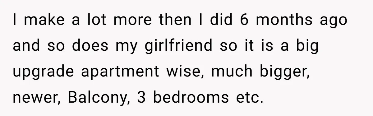 Former Roommate Shows Up Unexpectedly At New Apartment With Multiple Suitcases, Demanding To Move In I make a lot more then I did 6 months ago and so does my girlfriend so it is a big upgrade apartment wise, much bigger, newer, Balcony, 3 bedrooms...