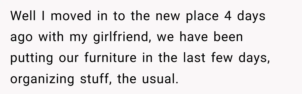 Former Roommate Shows Up Unexpectedly At New Apartment With Multiple Suitcases, Demanding To Move In Well I moved in to the new place 4 days ago with my girlfriend, we have been putting our furniture in the last few days, organizing stuff, the usual.