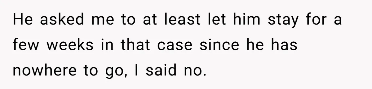 Former Roommate Shows Up Unexpectedly At New Apartment With Multiple Suitcases, Demanding To Move In He asked me to at least let him stay for a few weeks in that case since he has nowhere to go, I said no.