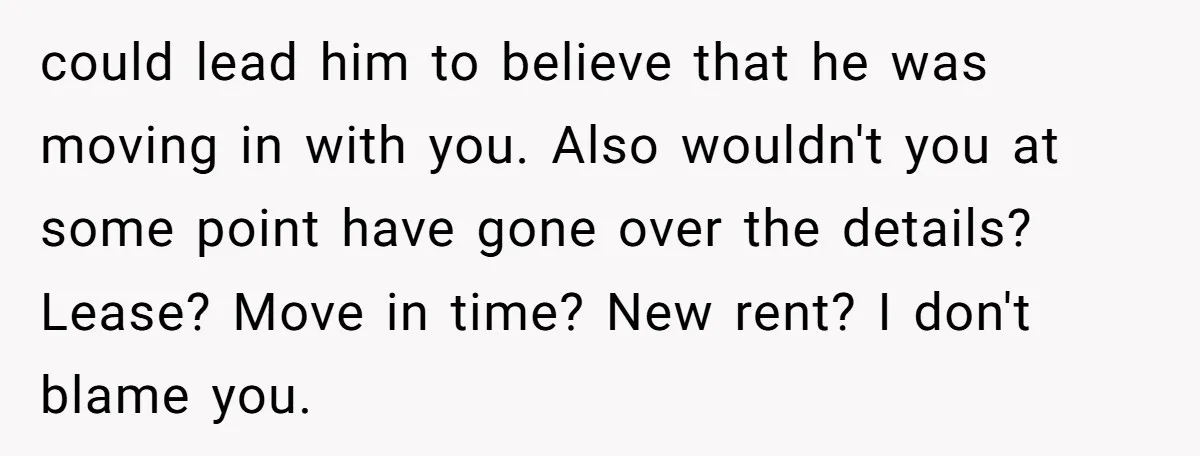 Former Roommate Shows Up Unexpectedly At New Apartment With Multiple Suitcases, Demanding To Move In could lead him to believe that he was moving in with you. Also wouldn't you at some point have gone over the details? Lease? Move in time? New rent? I...