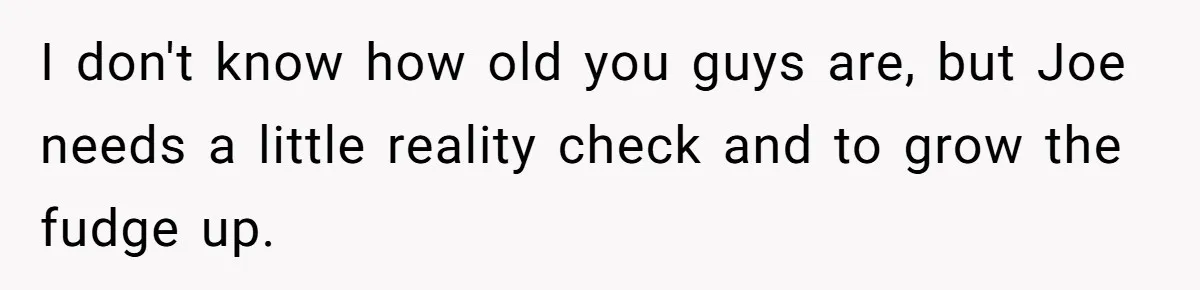 Former Roommate Shows Up Unexpectedly At New Apartment With Multiple Suitcases, Demanding To Move In I don't know how old you guys are, but Joe needs a little reality check and to grow the fudge up.