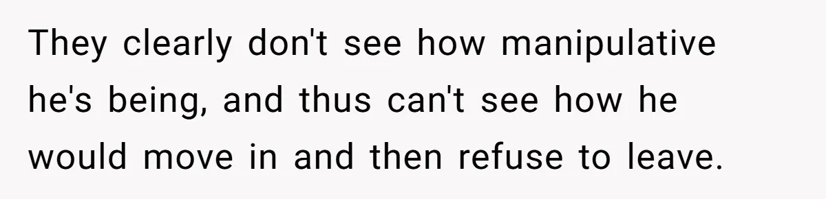 Former Roommate Shows Up Unexpectedly At New Apartment With Multiple Suitcases, Demanding To Move In They clearly don't see how manipulative he's being, and thus can't see how he would move in and then refuse to leave.