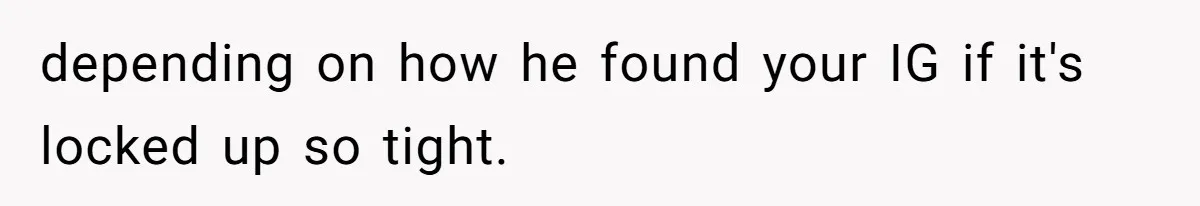 depending on how he found your IG if it's locked up so tight.