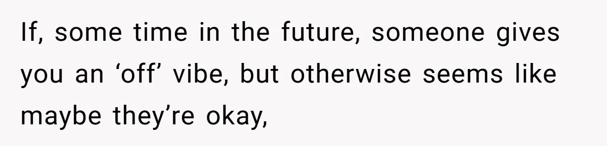 If, some time in the future, someone gives you an ‘off’ vibe, but otherwise seems like maybe they’re okay,