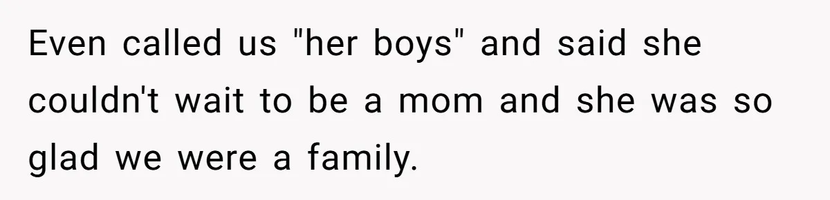 Even called us "her boys" and said she couldn't wait to be a mom and she was so glad we were a family.