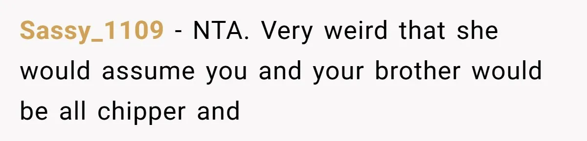 Sassy_1109 − NTA. Very weird that she would assume you and your brother would be all chipper and